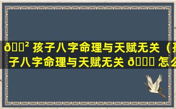 🌲 孩子八字命理与天赋无关（孩子八字命理与天赋无关 🐟 怎么办）